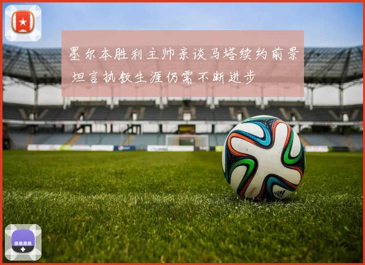 墨尔本胜利主帅亲谈马塔续约前景 坦言执教生涯仍需不断进步