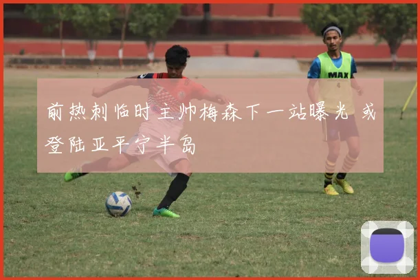 前热刺临时主帅梅森下一站曝光 或登陆亚平宁半岛