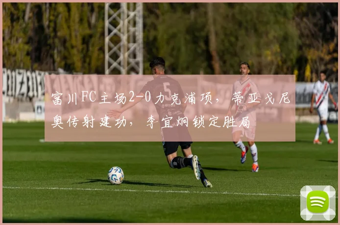 富川FC主场2-0力克浦项，蒂亚戈尼奥传射建功，李宜炯锁定胜局