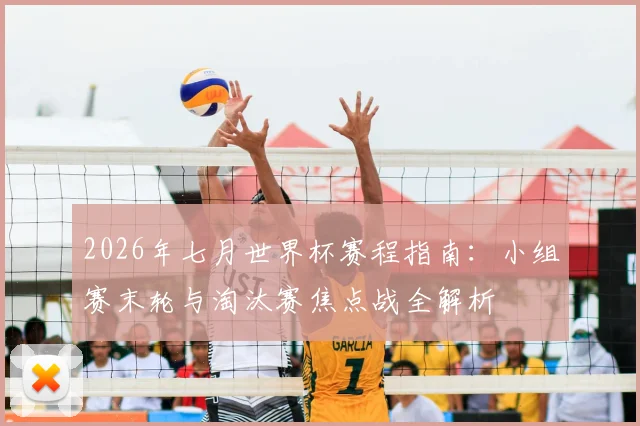 2026年七月世界杯赛程指南：小组赛末轮与淘汰赛焦点战全解析