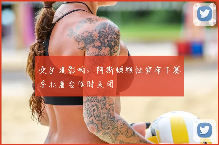 受扩建影响，阿斯顿维拉宣布下赛季北看台临时关闭