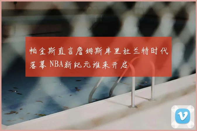 帕金斯直言詹姆斯库里杜兰特时代落幕 NBA新纪元谁来开启