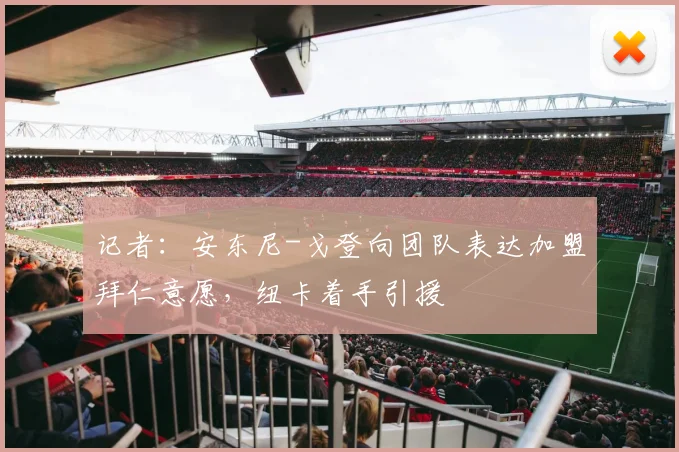 记者：安东尼-戈登向团队表达加盟拜仁意愿，纽卡着手引援