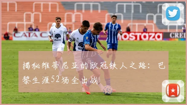 揭秘维蒂尼亚的欧冠铁人之路：巴黎生涯52场全出战