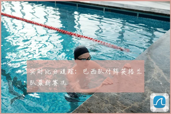 实时比分追踪:巴西队对阵英格兰队最新赛况