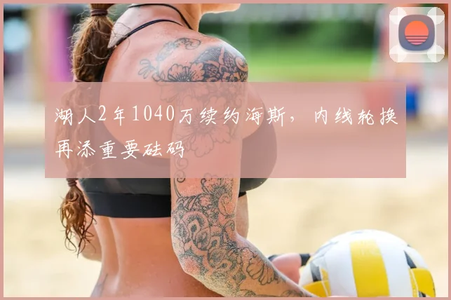湖人2年1040万续约海斯，内线轮换再添重要砝码