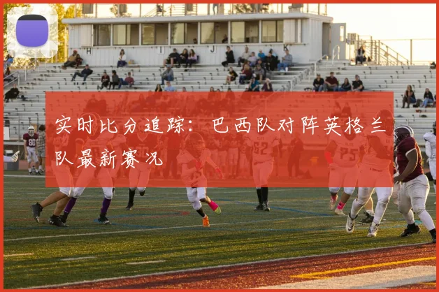 实时比分追踪：巴西队对阵英格兰队最新赛况