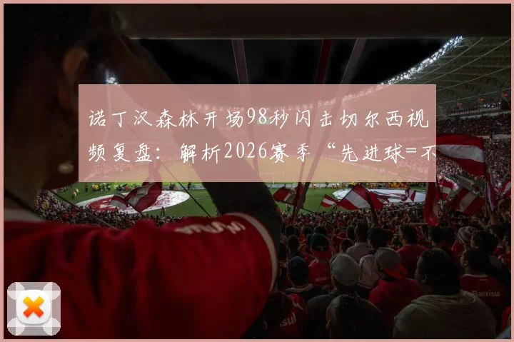 诺丁汉森林开场98秒闪击切尔西视频复盘:解析2026赛季“先进球=不败”的英超铁律与切尔西困局