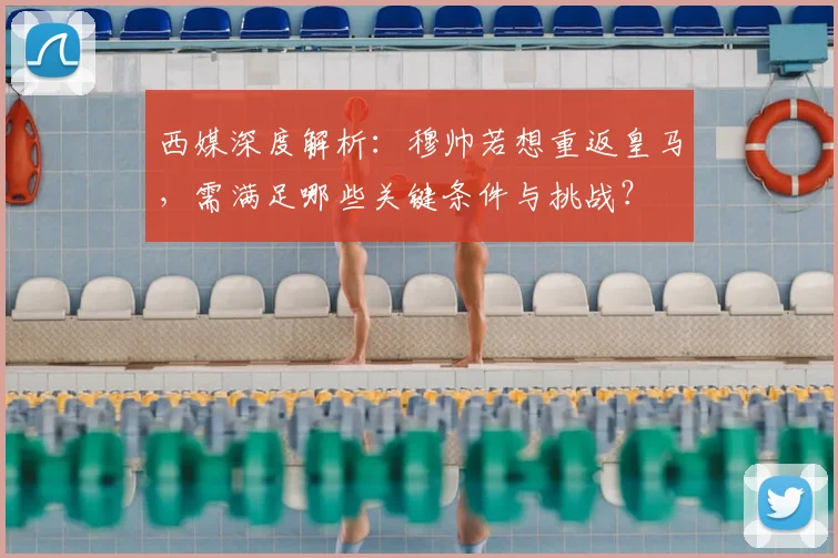 西媒深度解析:穆帅若想重返皇马,需满足哪些关键条件与挑战?