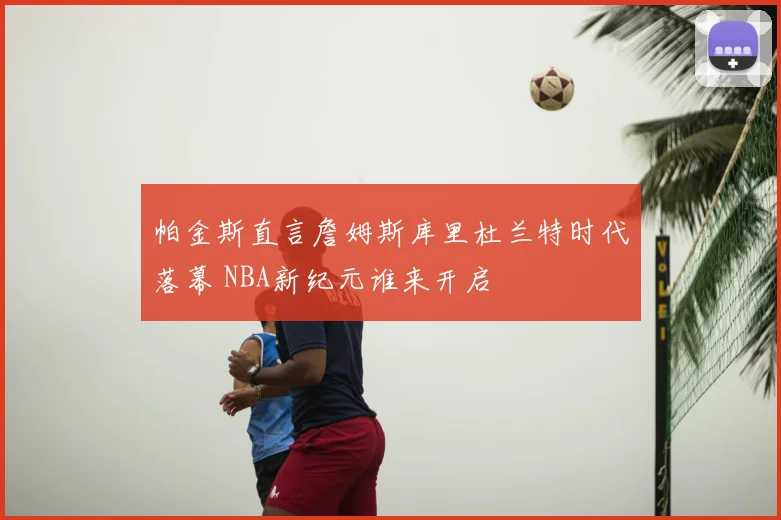 帕金斯直言詹姆斯库里杜兰特时代落幕 NBA新纪元谁来开启