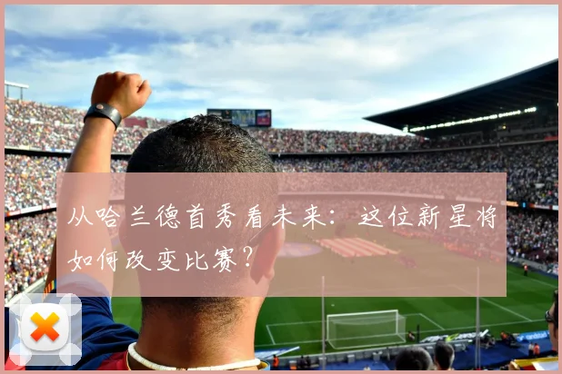 从哈兰德首秀看未来:这位新星将如何改变比赛?