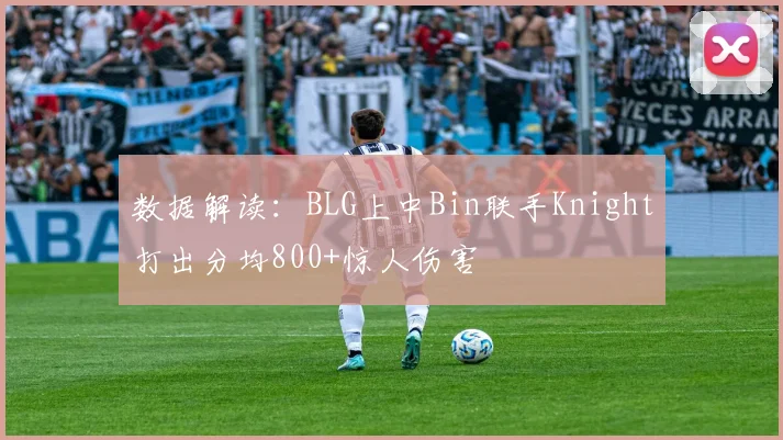 数据解读：BLG上中Bin联手Knight打出分均800+惊人伤害