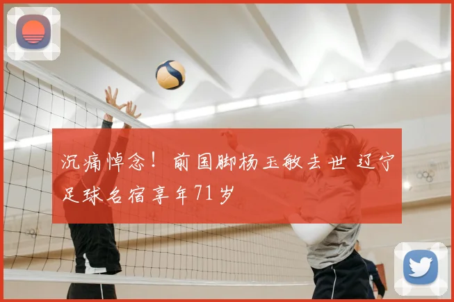 沉痛悼念！前国脚杨玉敏去世 辽宁足球名宿享年71岁