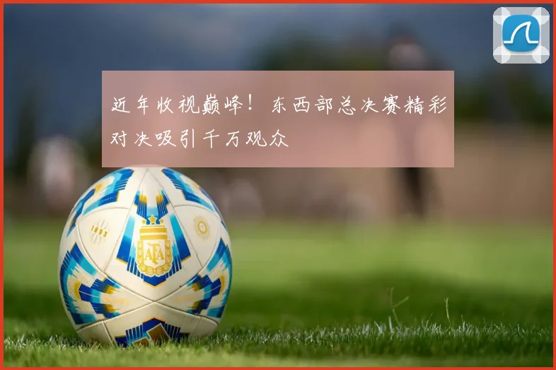 近年收视巅峰!东西部总决赛精彩对决吸引千万观众
