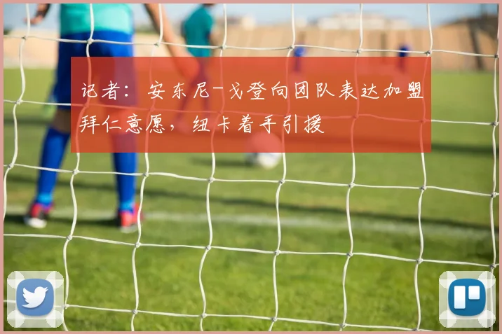 记者:安东尼-戈登向团队表达加盟拜仁意愿,纽卡着手引援