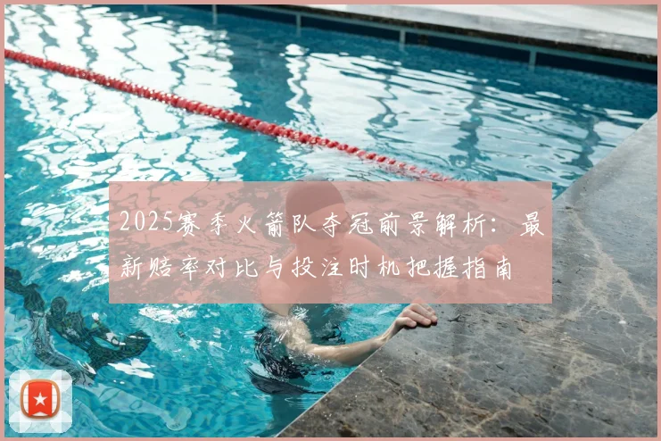 2025赛季火箭队夺冠前景解析:最新赔率对比与投注时机把握指南