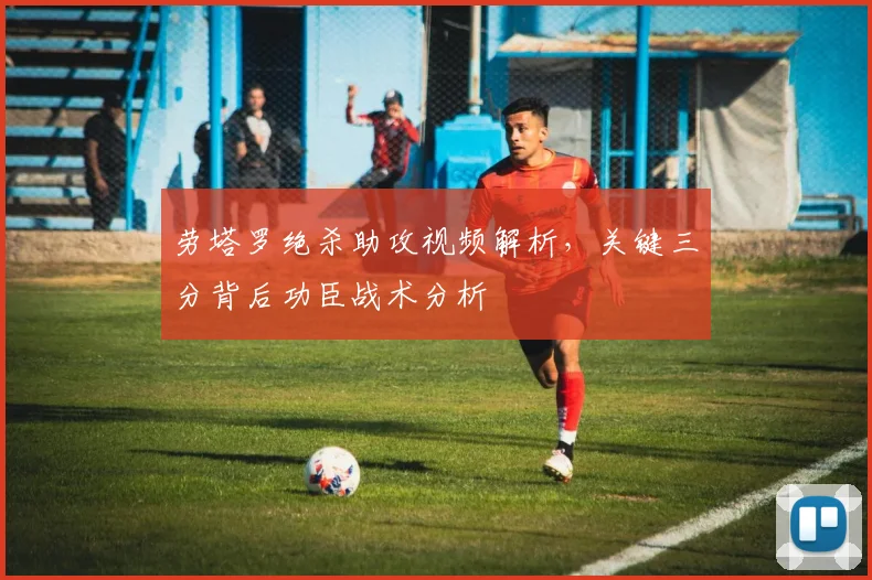 劳塔罗绝杀助攻视频解析，关键三分背后功臣战术分析