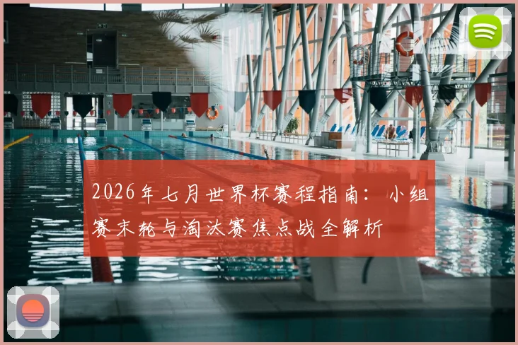 2026年七月世界杯赛程指南:小组赛末轮与淘汰赛焦点战全解析